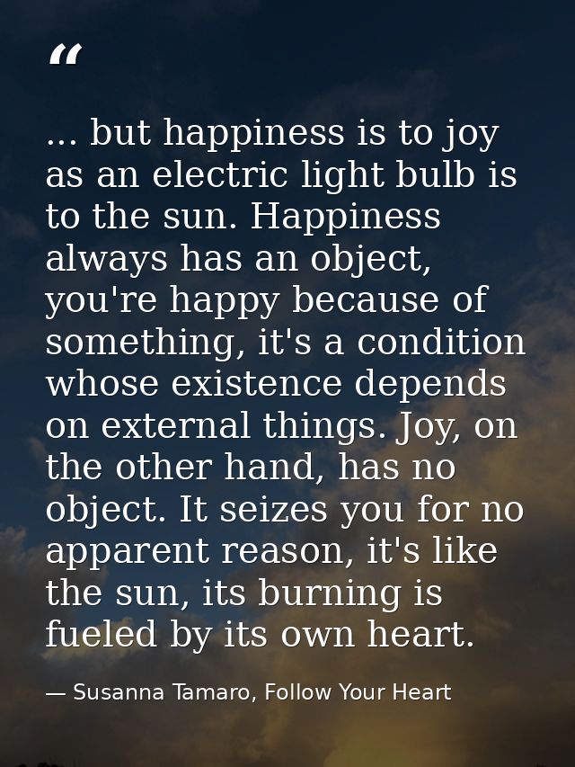 ... but happiness is to joy as an electric light bulb is to the sun. Happiness always has an object, you're happy becaus — Susanna Tamaro, Follow Your Heart