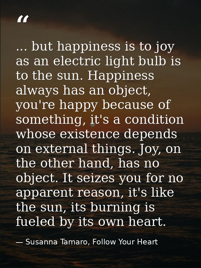 ... but happiness is to joy as an electric light bulb is to the sun. Happiness always has an object, you're happy becaus — Susanna Tamaro, Follow Your Heart