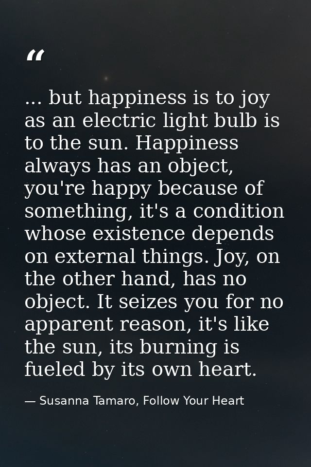 ... but happiness is to joy as an electric light bulb is to the sun. Happiness always has an object, you're happy becaus — Susanna Tamaro, Follow Your Heart