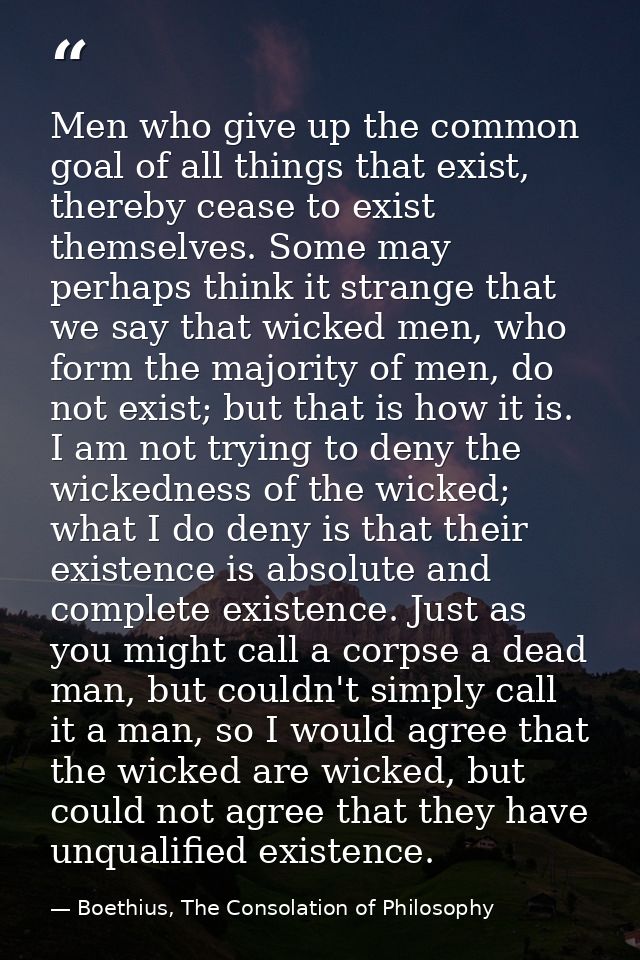 Men who give up the common goal of all things that exist, thereby cease to exist themselves. Some may perhaps think it s — Boethius, The Consolation of Philosophy