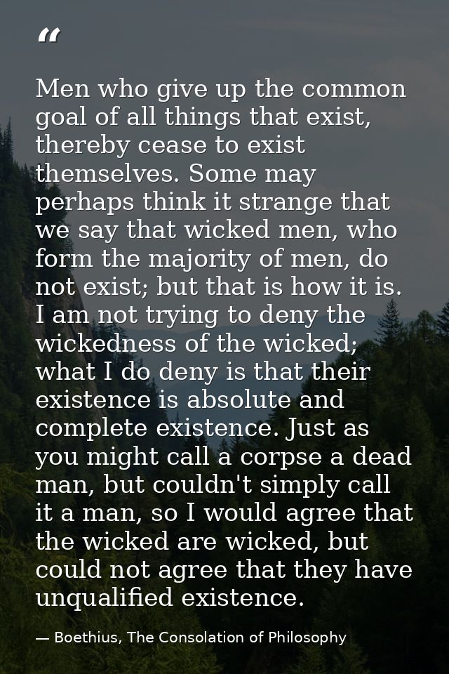 Men who give up the common goal of all things that exist, thereby cease to exist themselves. Some may perhaps think it s — Boethius, The Consolation of Philosophy