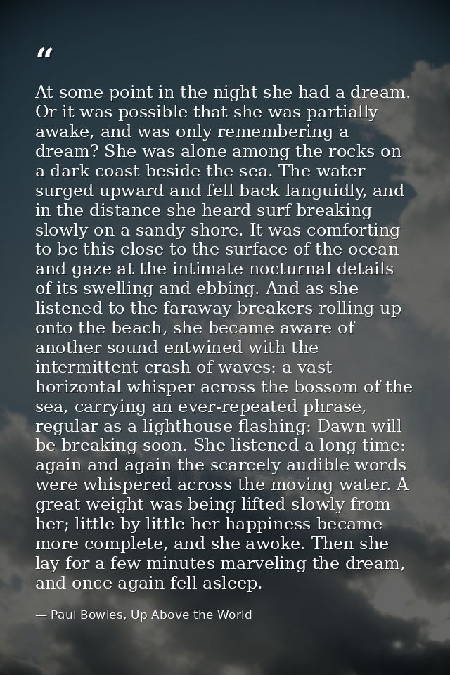 At some point in the night she had a dream. Or it was possible that she was partially awake, and was only remembering a  — Paul Bowles, Up Above the World