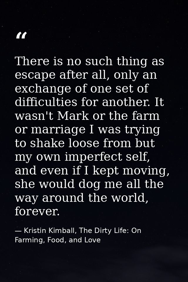 There is no such thing as escape after all, only an exchange of one set of difficulties for another. It wasn't Mark or t — Kristin Kimball, The Dirty Life: On Farming, Food, and Love