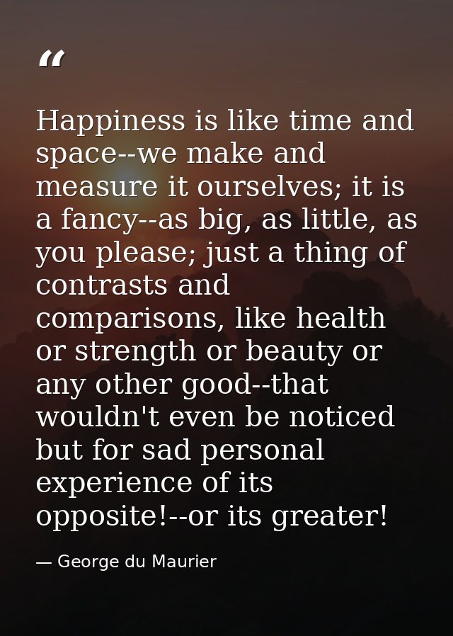 Happiness is like time and space--we make and measure it ourselves; it is a fancy--as big, as little, as you please; jus — George du Maurier