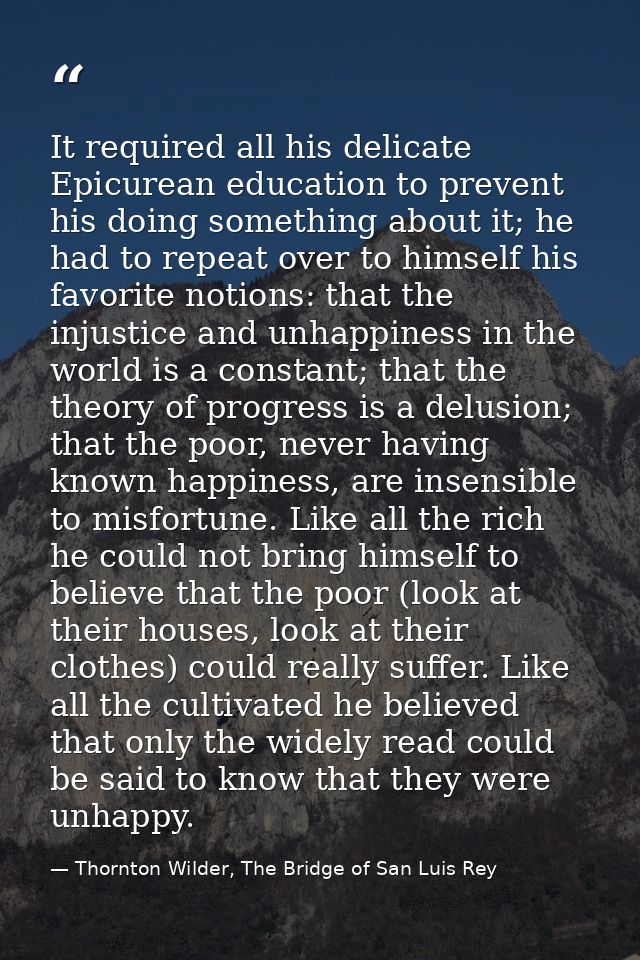 It required all his delicate Epicurean education to prevent his doing something about it; he had to repeat over to himse — Thornton Wilder, The Bridge of San Luis Rey