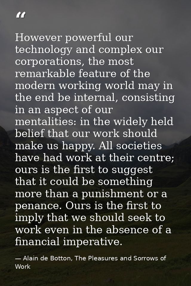 However powerful our technology and complex our corporations, the most remarkable feature of the modern working world ma — Alain de Botton, The Pleasures and Sorrows of Work