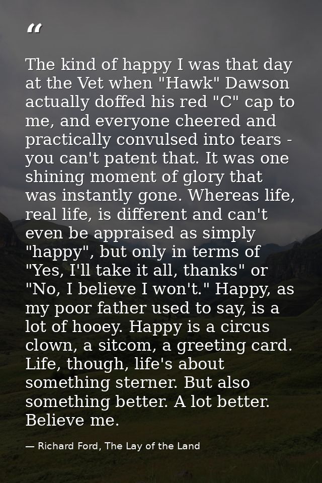 The kind of happy I was that day at the Vet when "Hawk" Dawson actually doffed his red "C" cap to me, and everyone cheer — Richard Ford, The Lay of the Land