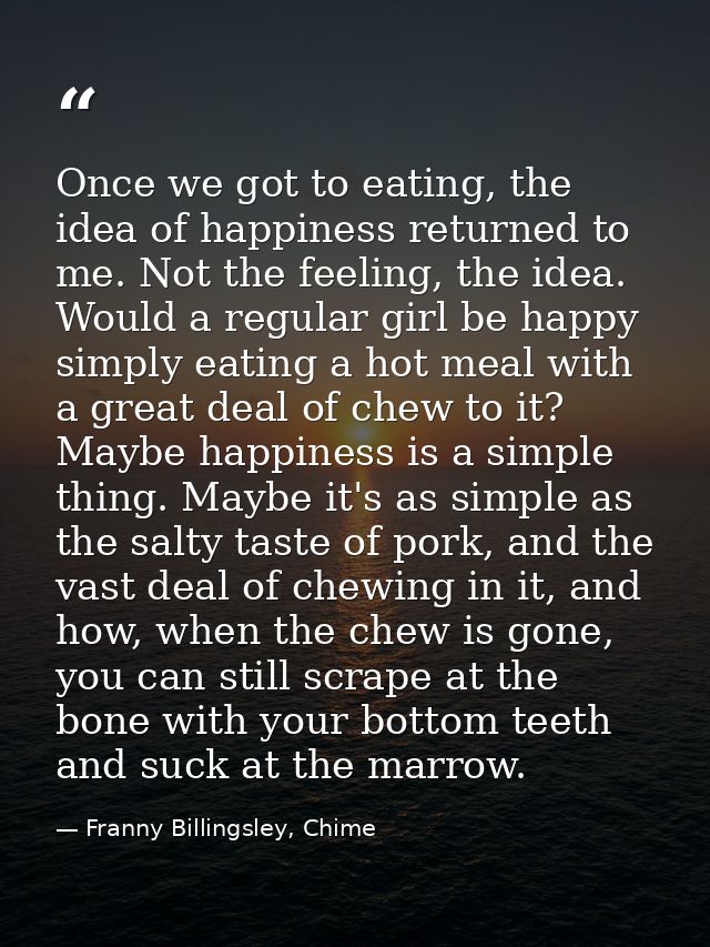 Once we got to eating, the idea of happiness returned to me. Not the feeling, the idea. Would a regular girl be happy si — Franny Billingsley, Chime