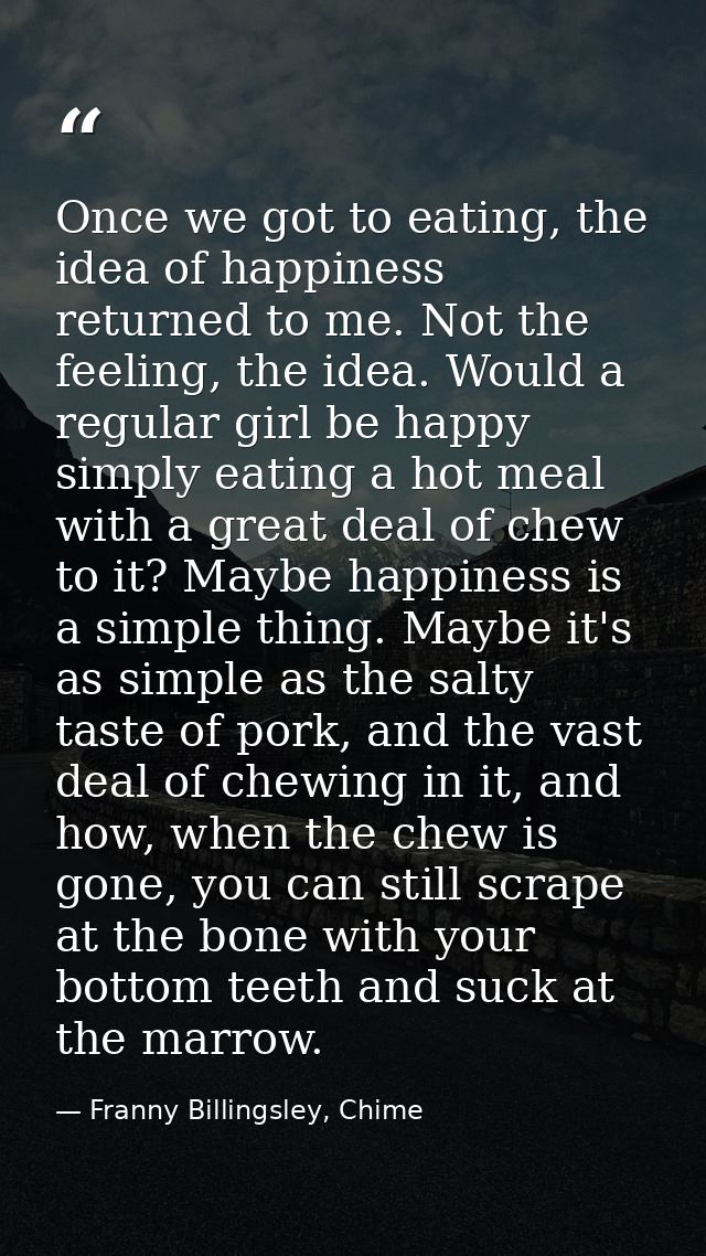 Once we got to eating, the idea of happiness returned to me. Not the feeling, the idea. Would a regular girl be happy si — Franny Billingsley, Chime