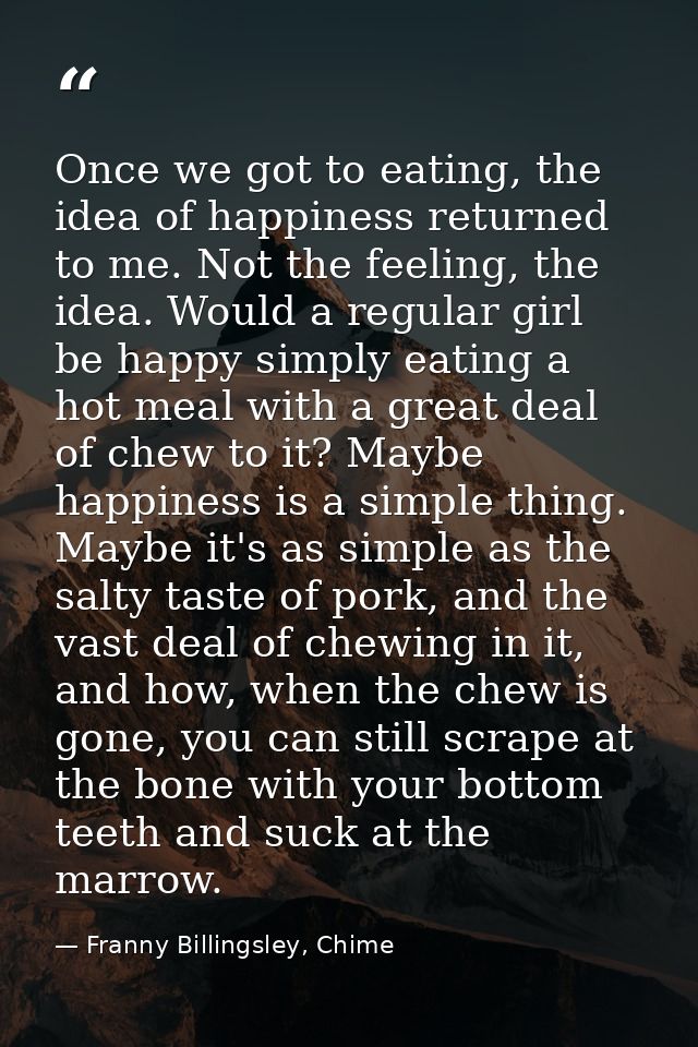 Once we got to eating, the idea of happiness returned to me. Not the feeling, the idea. Would a regular girl be happy si — Franny Billingsley, Chime