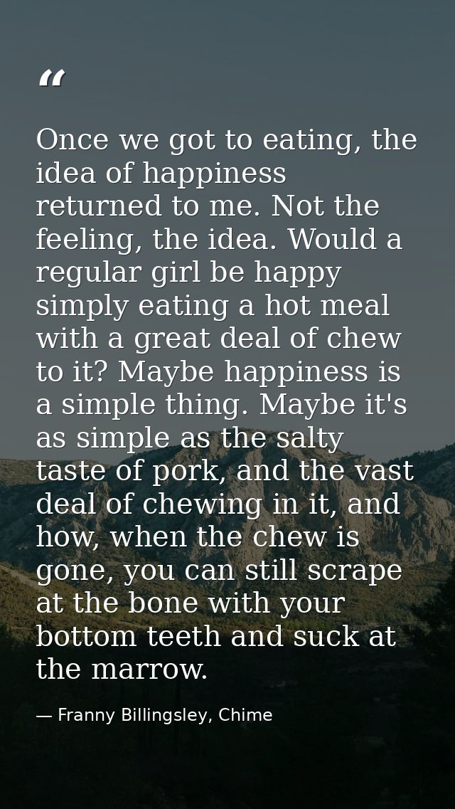 Once we got to eating, the idea of happiness returned to me. Not the feeling, the idea. Would a regular girl be happy si — Franny Billingsley, Chime