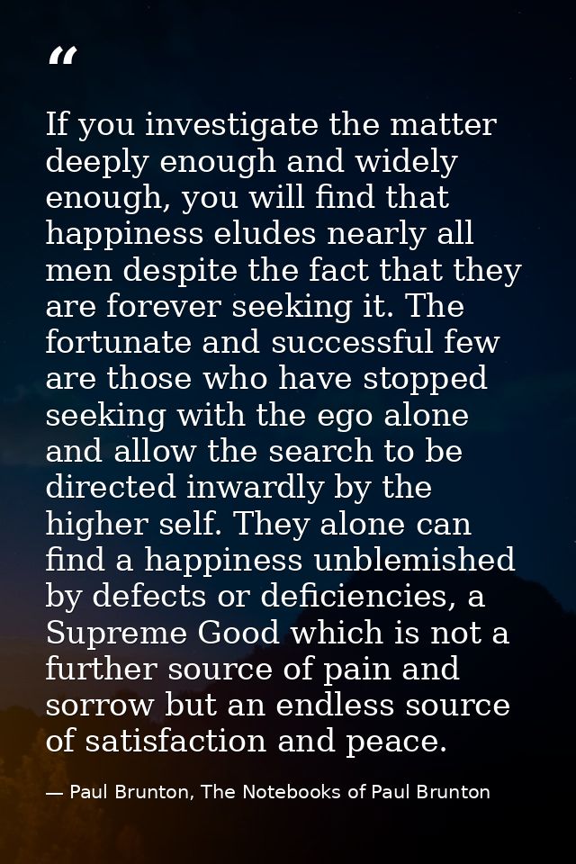 If you investigate the matter deeply enough and widely enough, you will find that happiness eludes nearly all men despit — Paul Brunton, The Notebooks of Paul Brunton