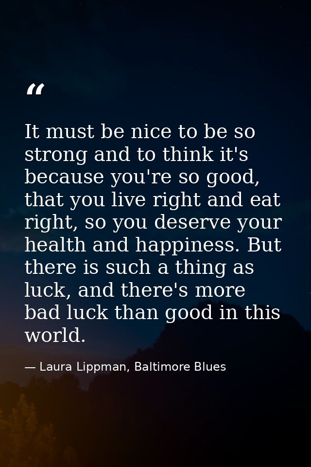 It must be nice to be so strong and to think it's because you're so good, that you live right and eat right, so you dese — Laura Lippman, Baltimore Blues