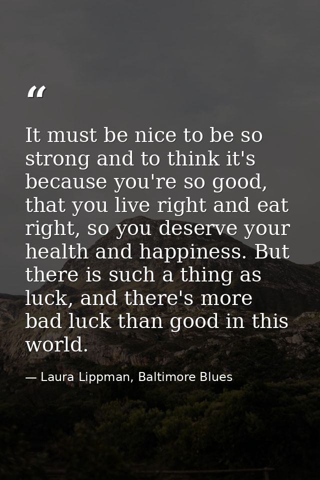 It must be nice to be so strong and to think it's because you're so good, that you live right and eat right, so you dese — Laura Lippman, Baltimore Blues