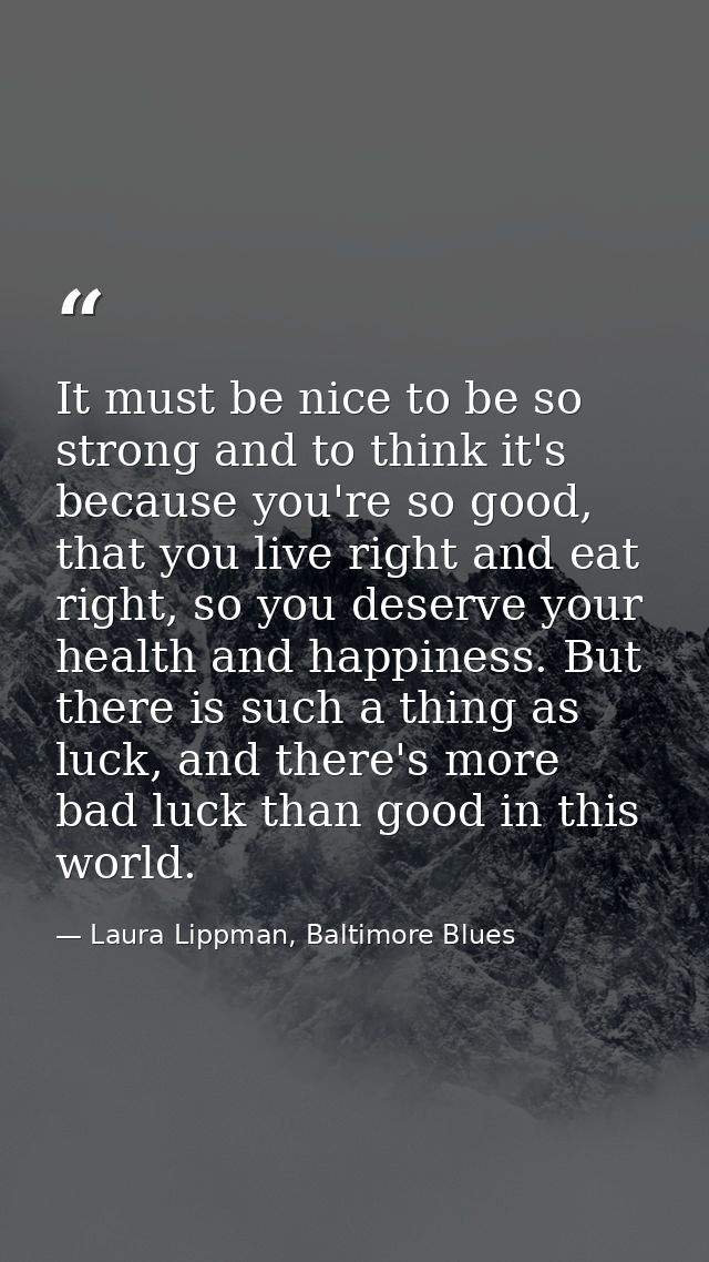 It must be nice to be so strong and to think it's because you're so good, that you live right and eat right, so you dese — Laura Lippman, Baltimore Blues