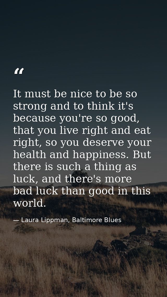 It must be nice to be so strong and to think it's because you're so good, that you live right and eat right, so you dese — Laura Lippman, Baltimore Blues