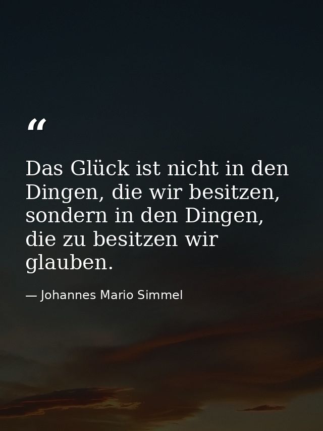 Das Glück ist nicht in den Dingen, die wir besitzen, sondern in den Dingen, die zu besitzen wir glauben. — Johannes Mario Simmel