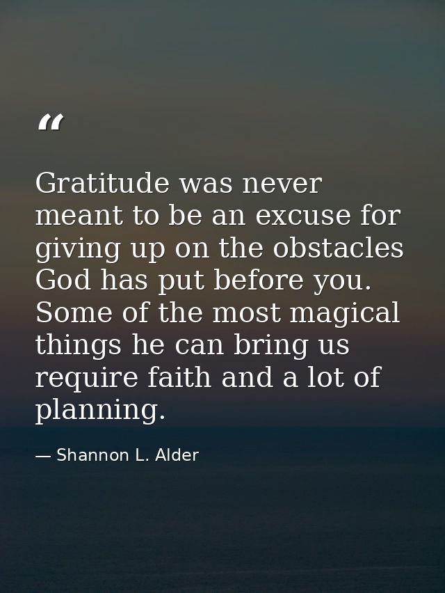 Gratitude was never meant to be an excuse for giving up on the obstacles God has put before you. Some of the most magica — Shannon L. Alder