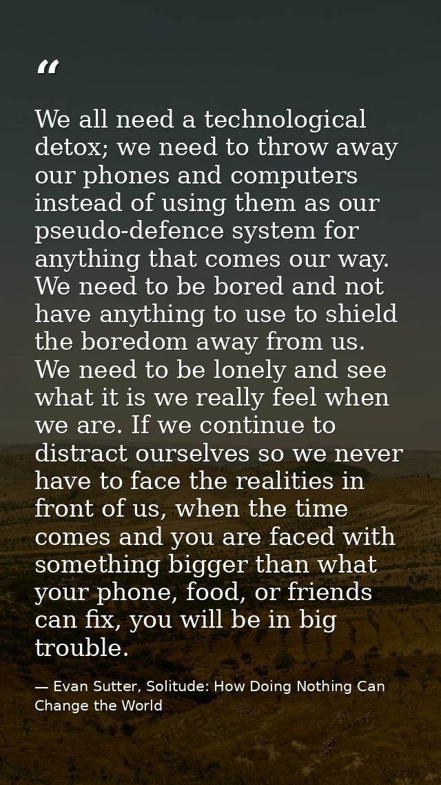 We all need a technological detox; we need to throw away our phones and computers instead of using them as our pseudo-de — Evan Sutter, Solitude: How Doing Nothing Can Change the World