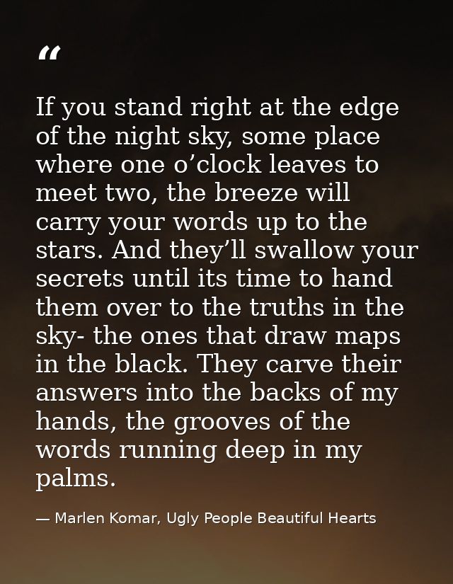 If you stand right at the edge of the night sky, some place where one o’clock leaves to meet two, the breeze will carry  — Marlen Komar, Ugly People Beautiful Hearts