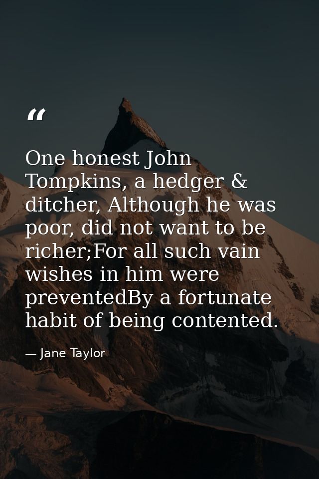 One honest John Tompkins, a hedger & ditcher, Although he was poor, did not want to be richer;For all such vain wishes i — Jane Taylor