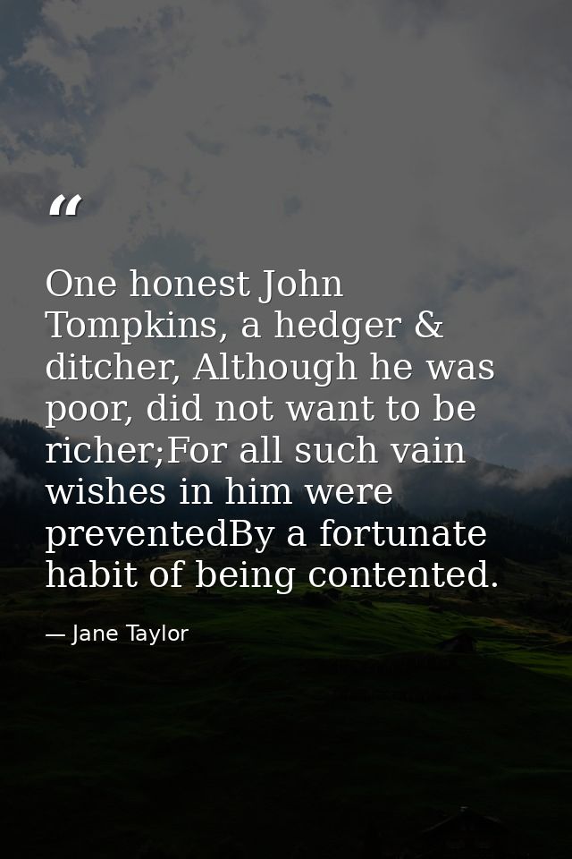 One honest John Tompkins, a hedger & ditcher, Although he was poor, did not want to be richer;For all such vain wishes i — Jane Taylor