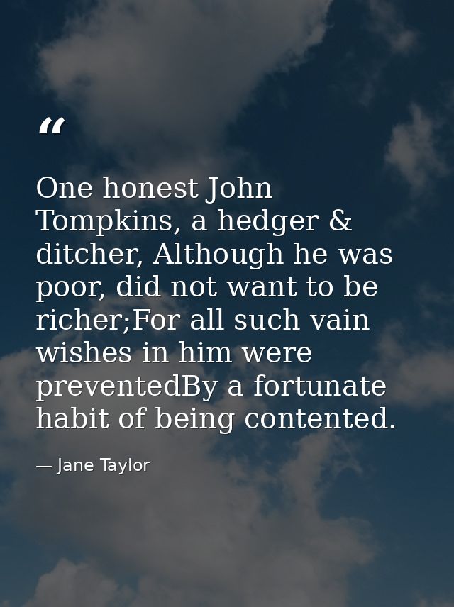 One honest John Tompkins, a hedger & ditcher, Although he was poor, did not want to be richer;For all such vain wishes i — Jane Taylor