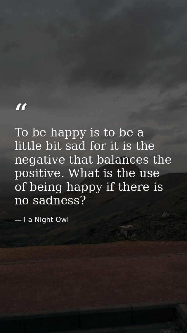 To be happy is to be a little bit sad for it is the negative that balances the positive. What is the use of being happy  — I a Night Owl