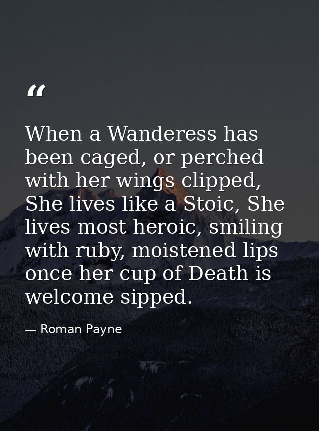 When a Wanderess has been caged, or perched with her wings clipped, She lives like a Stoic, She lives most heroic, smili — Roman Payne