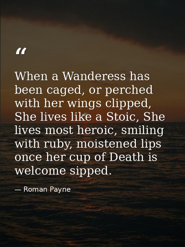 When a Wanderess has been caged, or perched with her wings clipped, She lives like a Stoic, She lives most heroic, smili — Roman Payne