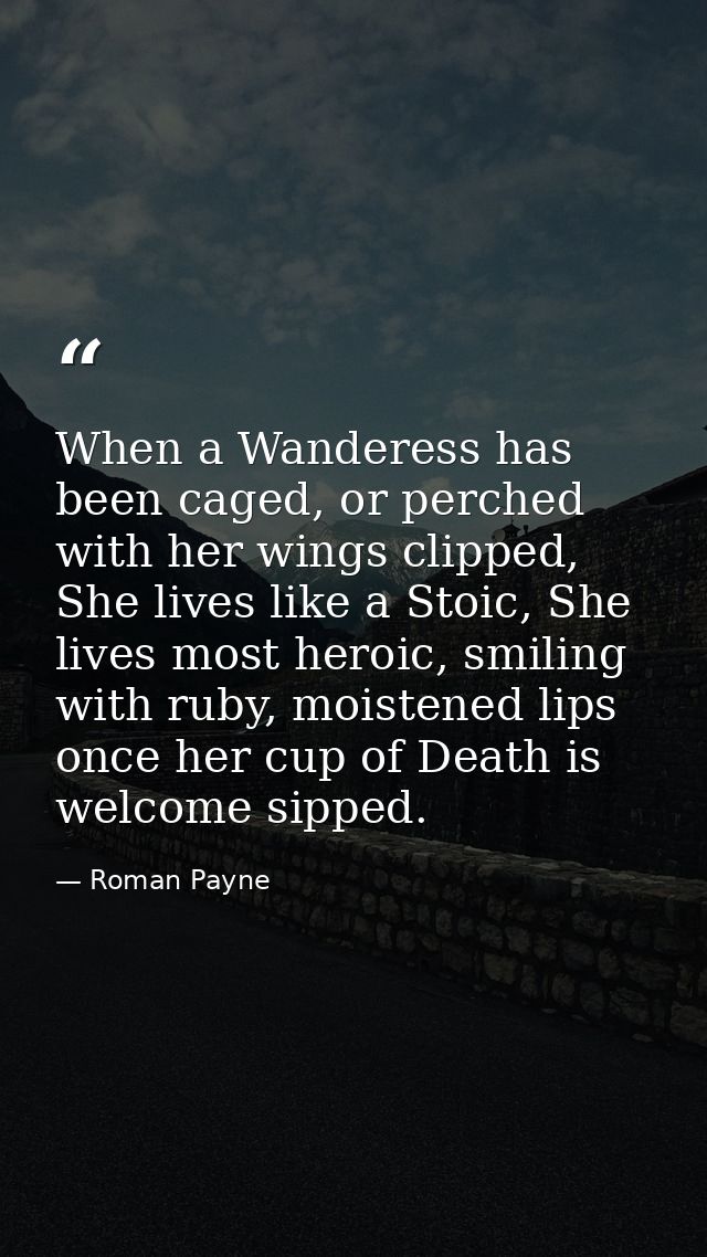When a Wanderess has been caged, or perched with her wings clipped, She lives like a Stoic, She lives most heroic, smili — Roman Payne