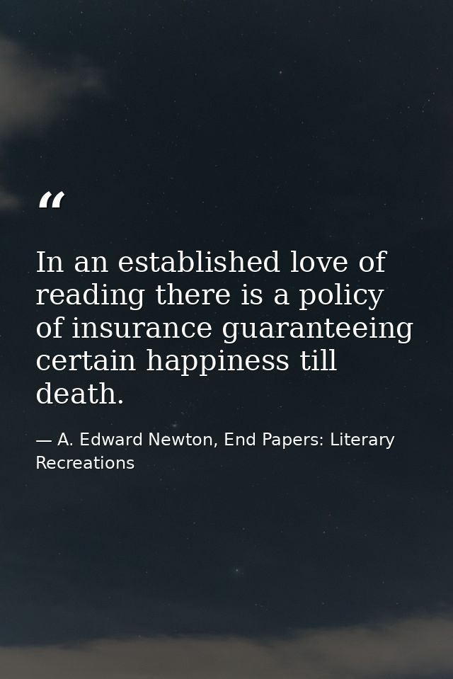 In an established love of reading there is a policy of insurance guaranteeing certain happiness till death. — A. Edward Newton, End Papers: Literary Recreations
