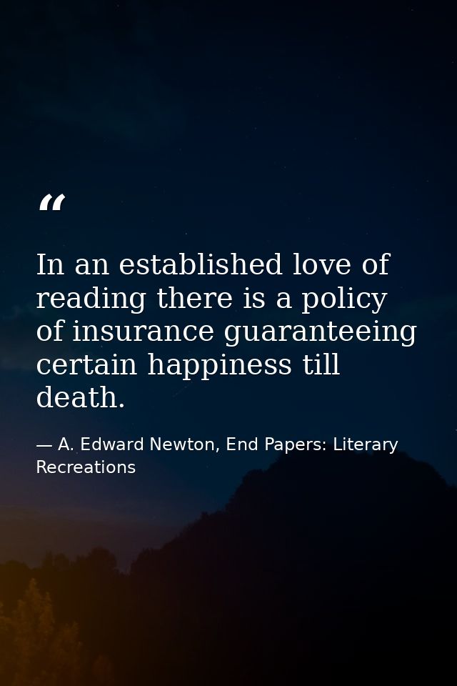 In an established love of reading there is a policy of insurance guaranteeing certain happiness till death. — A. Edward Newton, End Papers: Literary Recreations