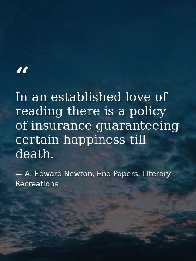 In an established love of reading there is a policy of insurance guaranteeing certain happiness till death. — A. Edward Newton, End Papers: Literary Recreations