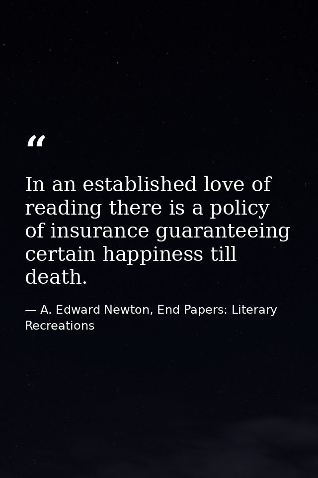 In an established love of reading there is a policy of insurance guaranteeing certain happiness till death. — A. Edward Newton, End Papers: Literary Recreations