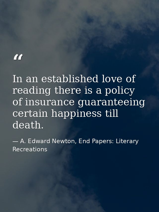 In an established love of reading there is a policy of insurance guaranteeing certain happiness till death. — A. Edward Newton, End Papers: Literary Recreations