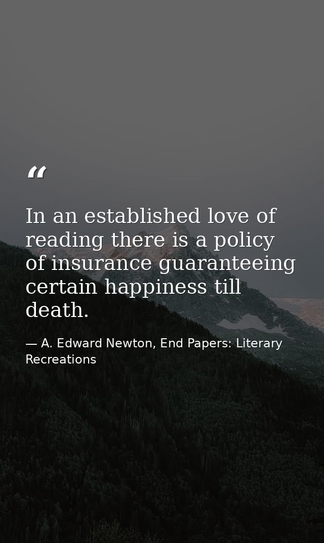 In an established love of reading there is a policy of insurance guaranteeing certain happiness till death. — A. Edward Newton, End Papers: Literary Recreations
