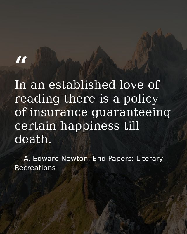 In an established love of reading there is a policy of insurance guaranteeing certain happiness till death. — A. Edward Newton, End Papers: Literary Recreations