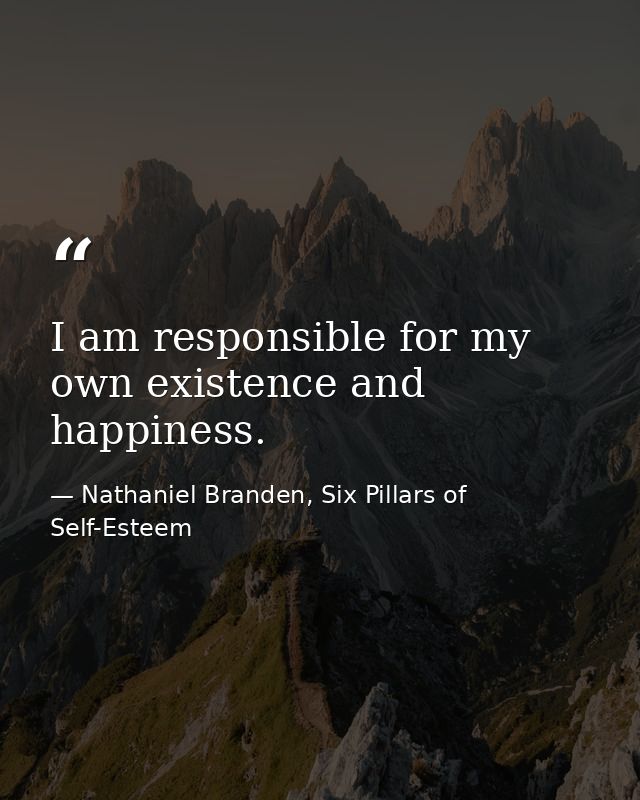 I am responsible for my own existence and happiness. — Nathaniel Branden, Six Pillars of Self-Esteem
