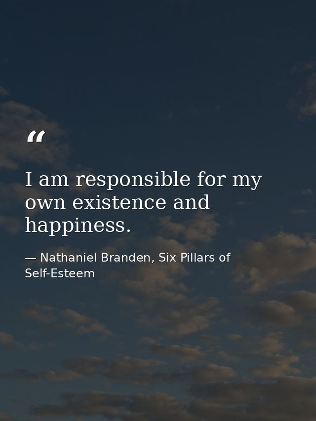 I am responsible for my own existence and happiness. — Nathaniel Branden, Six Pillars of Self-Esteem