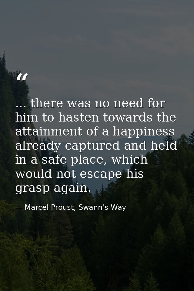 ... there was no need for him to hasten towards the attainment of a happiness already captured and held in a safe place, — Marcel Proust, Swann's Way