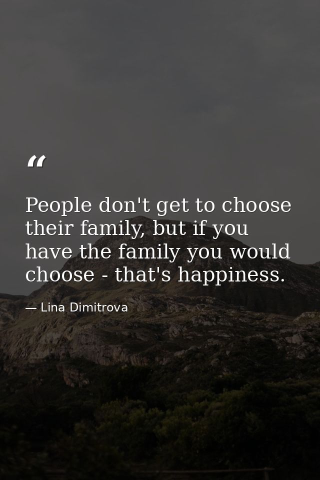 People don't get to choose their family, but if you have the family you would choose - that's happiness. — Lina Dimitrova