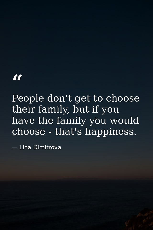 People don't get to choose their family, but if you have the family you would choose - that's happiness. — Lina Dimitrova
