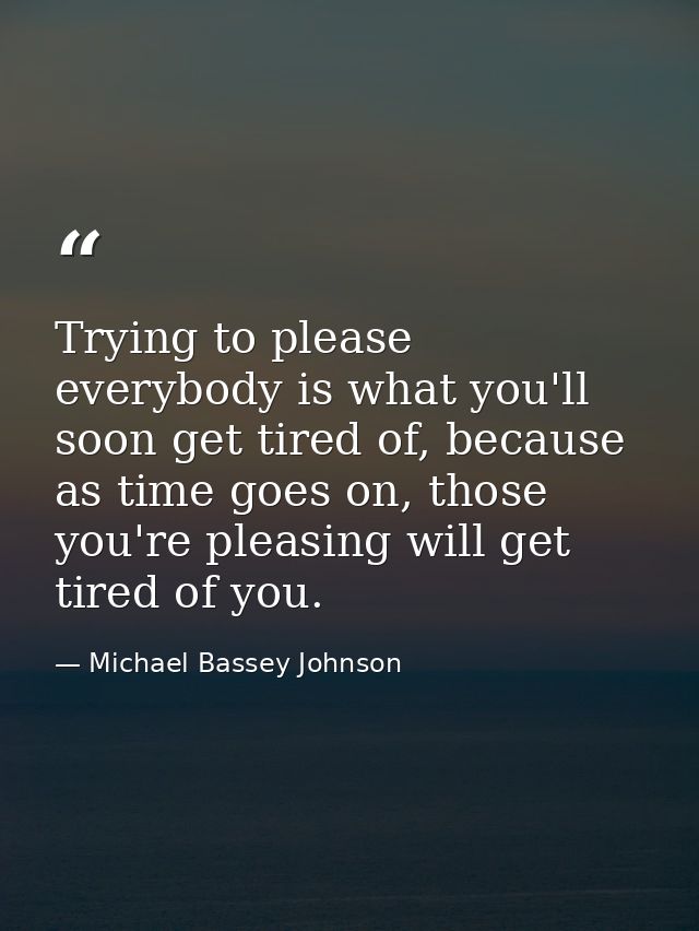 Trying to please everybody is what you'll soon get tired of, because as time goes on, those you're pleasing will get tir — Michael Bassey Johnson