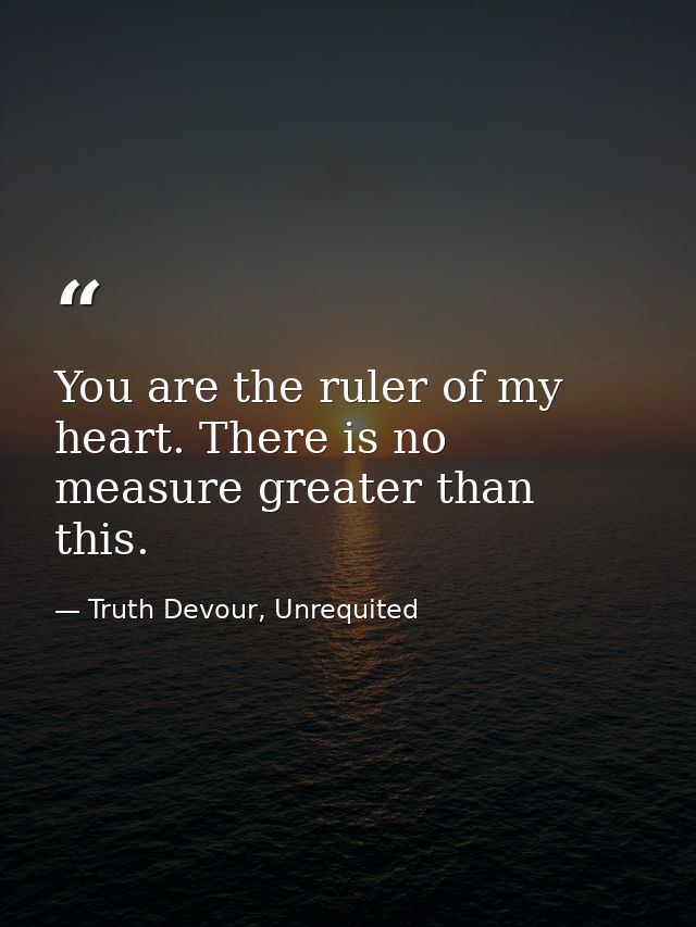 You are the ruler of my heart. There is no measure greater than this. — Truth Devour, Unrequited