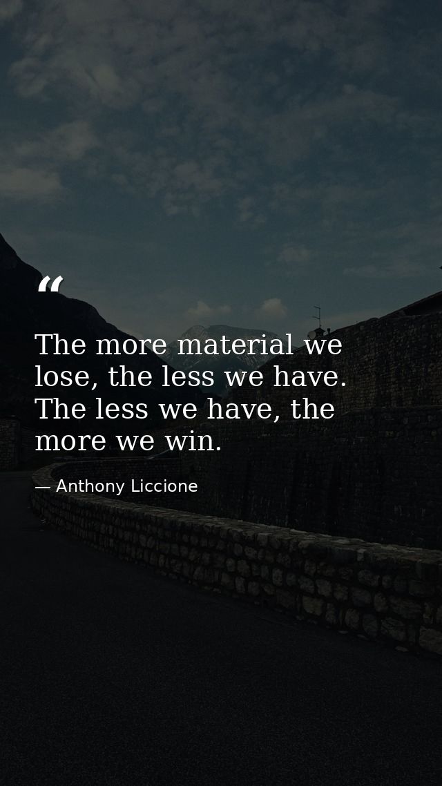 The more material we lose, the less we have. The less we have, the more we win. — Anthony Liccione