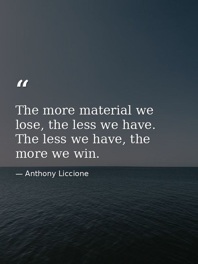 The more material we lose, the less we have. The less we have, the more we win. — Anthony Liccione