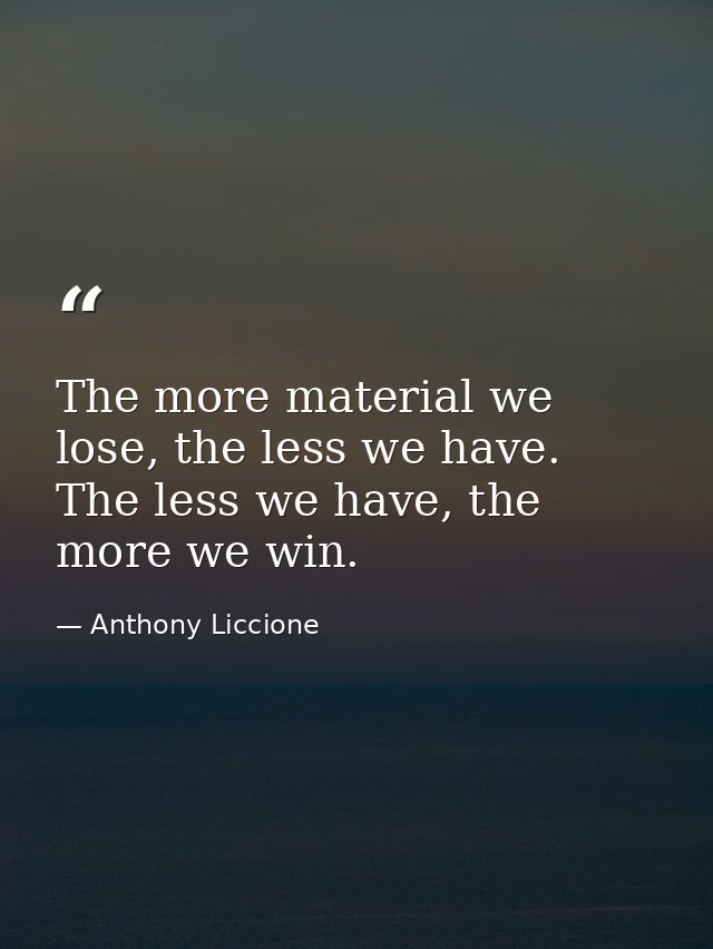 The more material we lose, the less we have. The less we have, the more we win. — Anthony Liccione