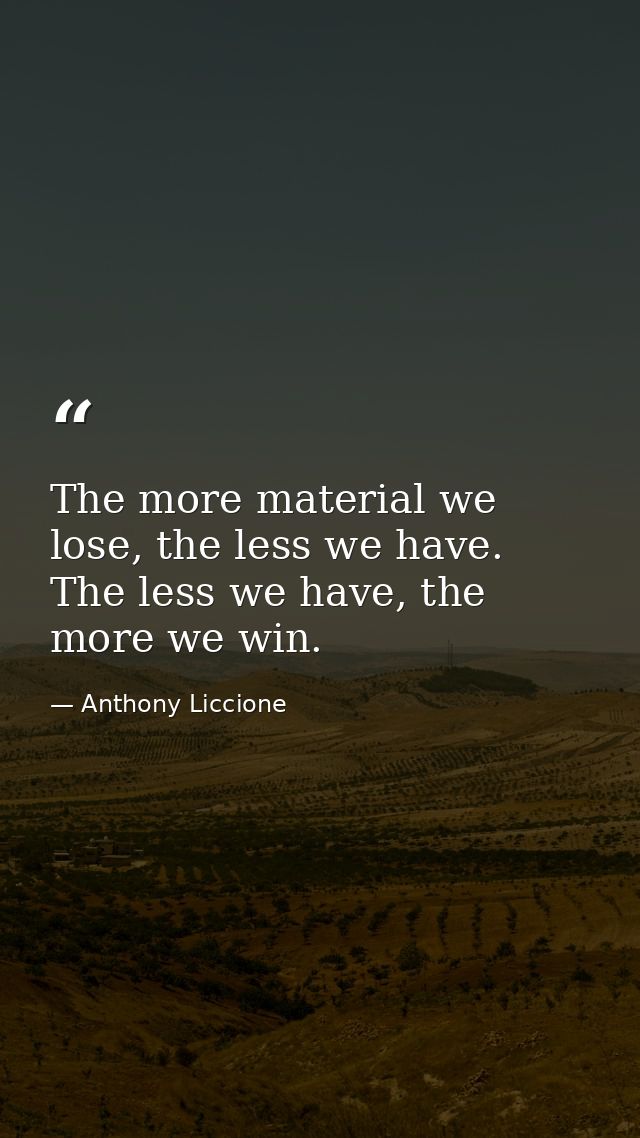 The more material we lose, the less we have. The less we have, the more we win. — Anthony Liccione