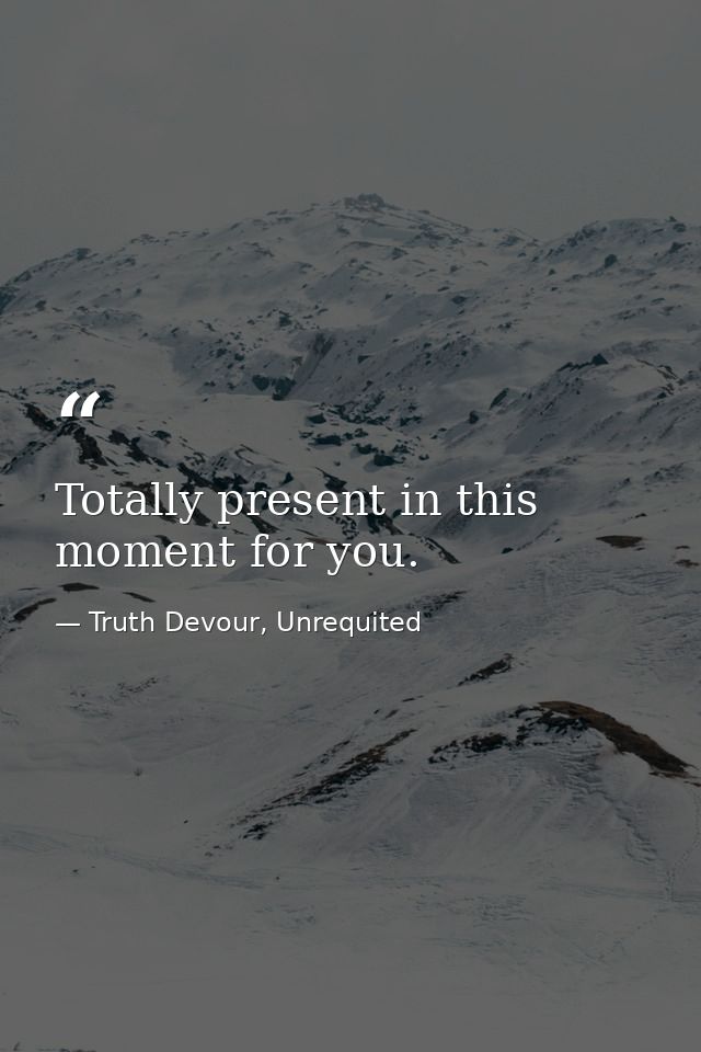 Totally present in this moment for you. — Truth Devour, Unrequited